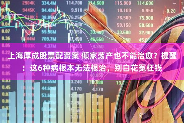 上海厚成股票配资案 倾家荡产也不能治愈？提醒：这6种病根本无法根治，别白花冤枉钱