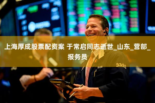 上海厚成股票配资案 于常启同志逝世_山东_营部_报务员