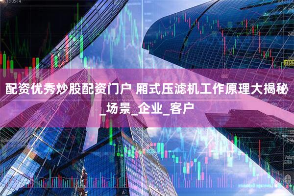 配资优秀炒股配资门户 厢式压滤机工作原理大揭秘_场景_企业_客户
