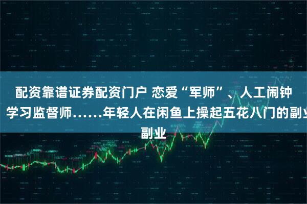 配资靠谱证券配资门户 恋爱“军师”、人工闹钟、学习监督师……年轻人在闲鱼上操起五花八门的副业