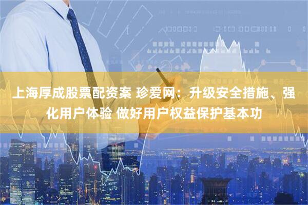 上海厚成股票配资案 珍爱网：升级安全措施、强化用户体验 做好用户权益保护基本功