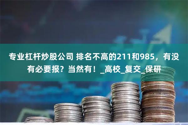 专业杠杆炒股公司 排名不高的211和985，有没有必要报？当然有！_高校_复交_保研