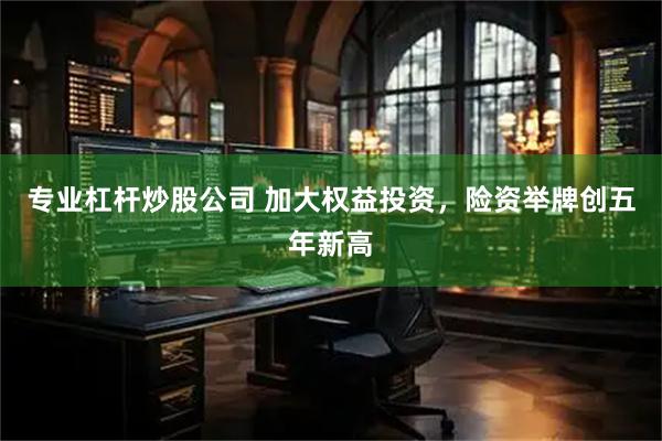专业杠杆炒股公司 加大权益投资，险资举牌创五年新高