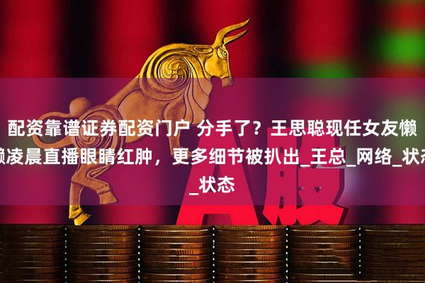 配资靠谱证券配资门户 分手了？王思聪现任女友懒懒凌晨直播眼睛红肿，更多细节被扒出_王总_网络_状态
