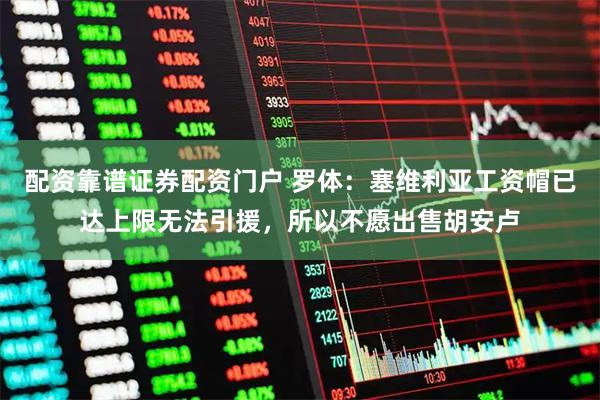 配资靠谱证券配资门户 罗体：塞维利亚工资帽已达上限无法引援，所以不愿出售胡安卢