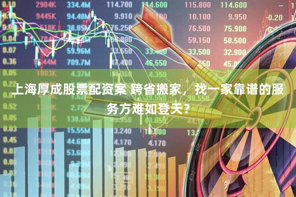 上海厚成股票配资案 跨省搬家，找一家靠谱的服务方难如登天？