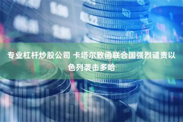 专业杠杆炒股公司 卡塔尔致函联合国强烈谴责以色列袭击多哈