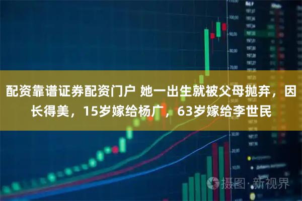 配资靠谱证券配资门户 她一出生就被父母抛弃，因长得美，15岁嫁给杨广，63岁嫁给李世民
