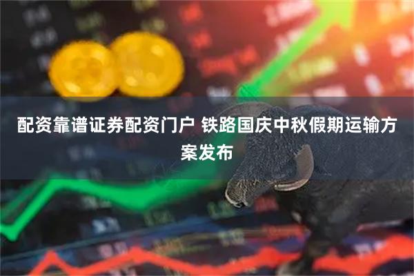 配资靠谱证券配资门户 铁路国庆中秋假期运输方案发布