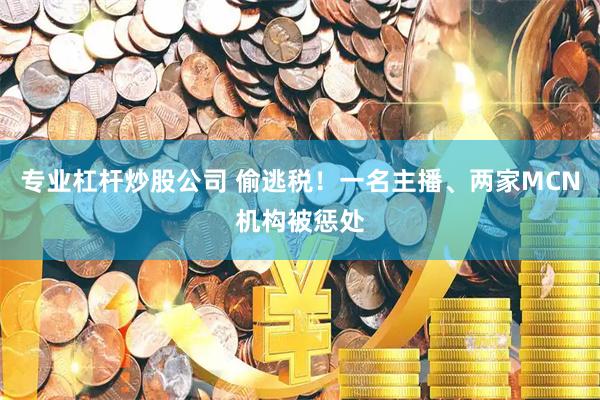专业杠杆炒股公司 偷逃税！一名主播、两家MCN机构被惩处