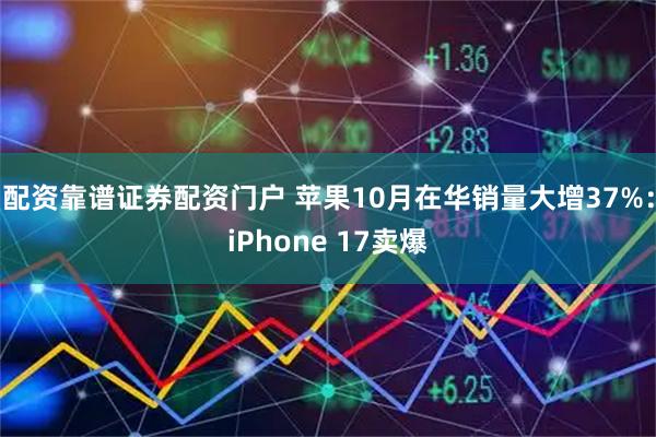 配资靠谱证券配资门户 苹果10月在华销量大增37%：iPhone 17卖爆