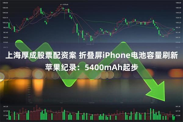 上海厚成股票配资案 折叠屏iPhone电池容量刷新苹果纪录：5400mAh起步