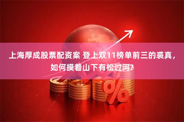 上海厚成股票配资案 登上双11榜单前三的裘真，如何摸着山下有松过河?