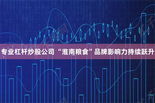 专业杠杆炒股公司 “淮南粮食”品牌影响力持续跃升