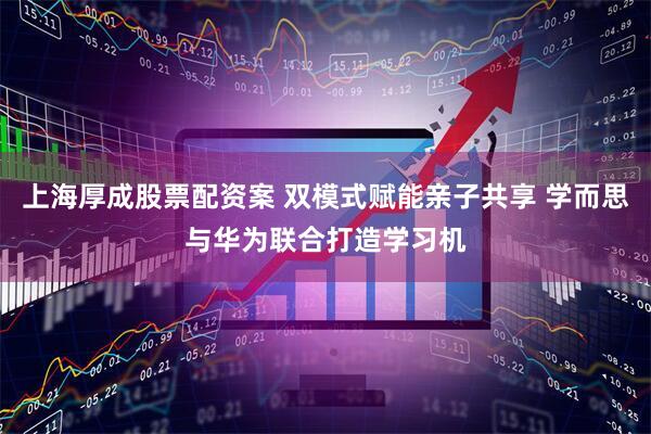 上海厚成股票配资案 双模式赋能亲子共享 学而思与华为联合打造学习机
