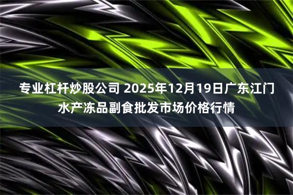 专业杠杆炒股公司 2025年12月19日广东江门水产冻品副食批发市场价格行情