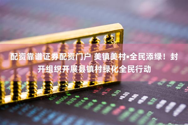 配资靠谱证券配资门户 美镇美村•全民添绿！封开组织开展县镇村绿化全民行动
