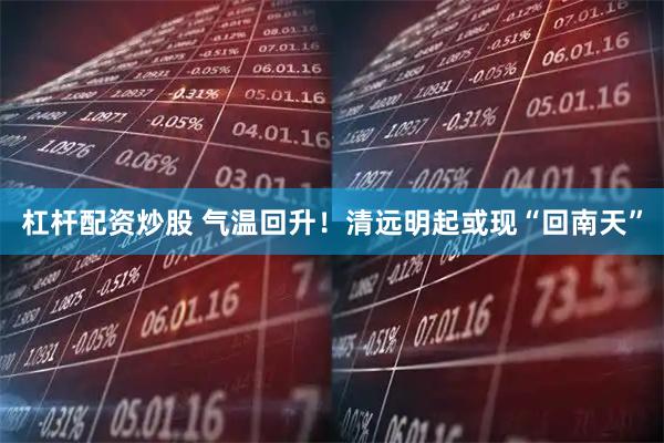 杠杆配资炒股 气温回升！清远明起或现“回南天”