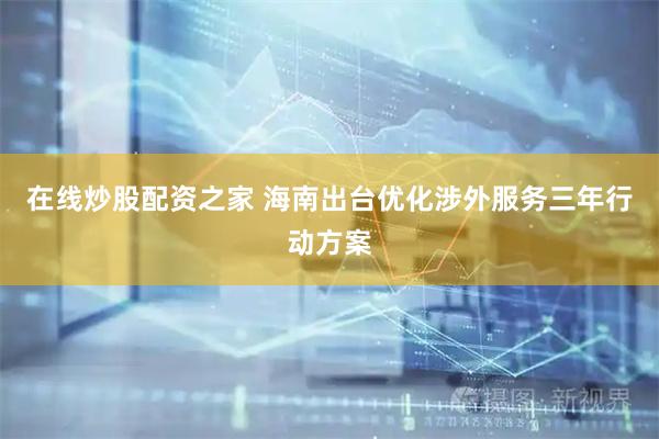 在线炒股配资之家 海南出台优化涉外服务三年行动方案