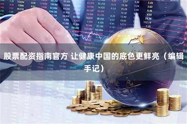 股票配资指南官方 让健康中国的底色更鲜亮（编辑手记）