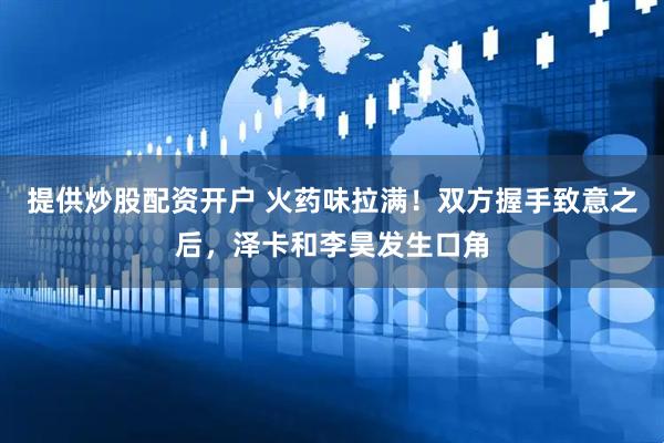 提供炒股配资开户 火药味拉满！双方握手致意之后，泽卡和李昊发生口角