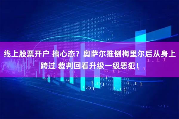 线上股票开户 搞心态？奥萨尔推倒梅里尔后从身上跨过 裁判回看升级一级恶犯！