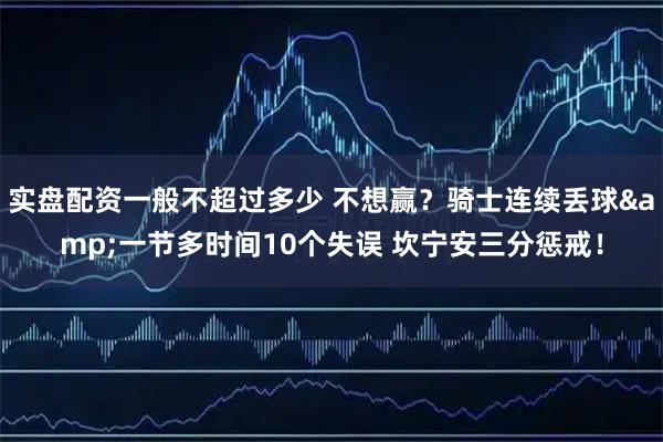 实盘配资一般不超过多少 不想赢？骑士连续丢球&一节多时间10个失误 坎宁安三分惩戒！