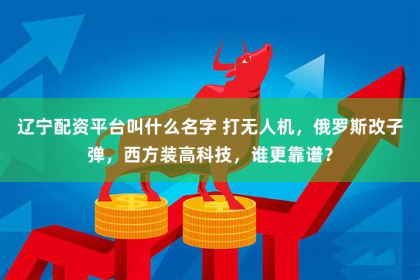 辽宁配资平台叫什么名字 打无人机，俄罗斯改子弹，西方装高科技，谁更靠谱？