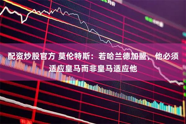 配资炒股官方 莫伦特斯：若哈兰德加盟，他必须适应皇马而非皇马适应他
