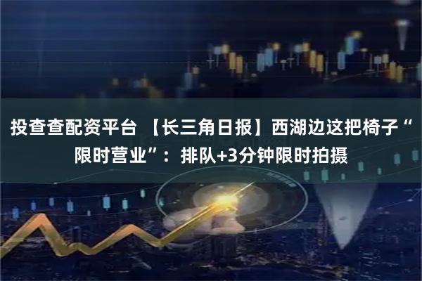 投查查配资平台 【长三角日报】西湖边这把椅子“限时营业”：排队+3分钟限时拍摄
