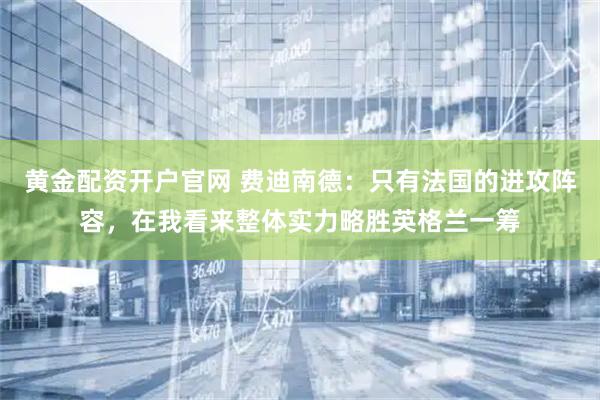 黄金配资开户官网 费迪南德：只有法国的进攻阵容，在我看来整体实力略胜英格兰一筹